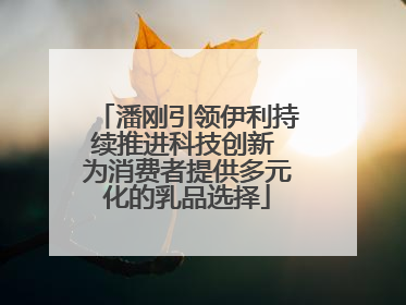 潘刚引领伊利持续推进科技创新 为消费者提供多元化的乳品选择