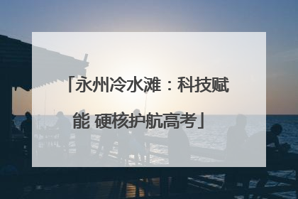 永州冷水滩：科技赋能 硬核护航高考