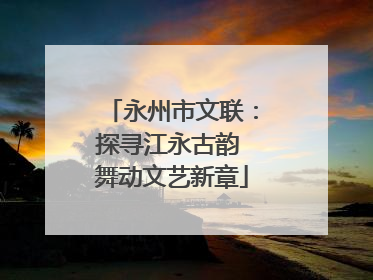 永州市文联：探寻江永古韵 舞动文艺新章