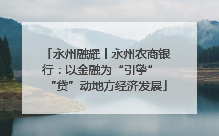 永州融耀丨永州农商银行：以金融为“引擎” “贷”动地方经济发展