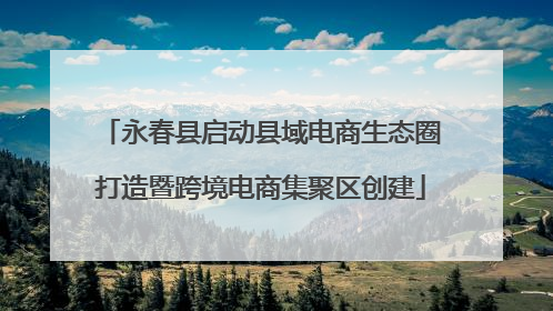 永春县启动县域电商生态圈打造暨跨境电商集聚区创建