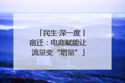 民生·深一度丨宿迁：电商赋能让流量变“增量”