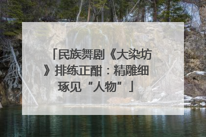 民族舞剧《大染坊》排练正酣：精雕细琢见“人物”