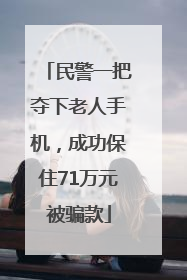 民警一把夺下老人手机，成功保住71万元被骗款