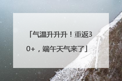 气温升升升！重返30+，端午天气来了