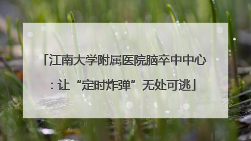 江南大学附属医院脑卒中中心：让“定时炸弹”无处可逃