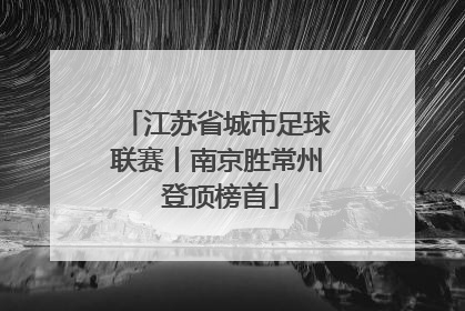 江苏省城市足球联赛丨南京胜常州 登顶榜首