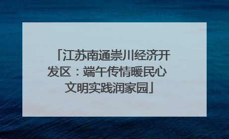 江苏南通崇川经济开发区：端午传情暖民心 文明实践润家园