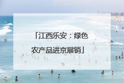 江西乐安：绿色农产品进京展销