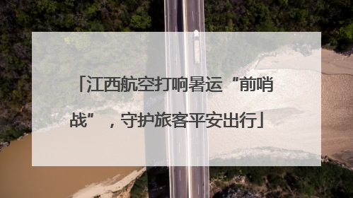 江西航空打响暑运“前哨战”，守护旅客平安出行
