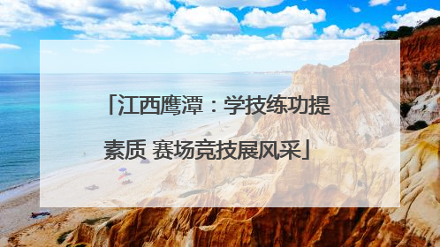 江西鹰潭：学技练功提素质 赛场竞技展风采