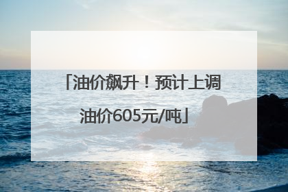 油价飙升！预计上调油价605元/吨