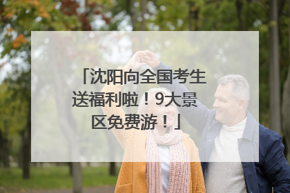 沈阳向全国考生送福利啦！9大景区免费游！