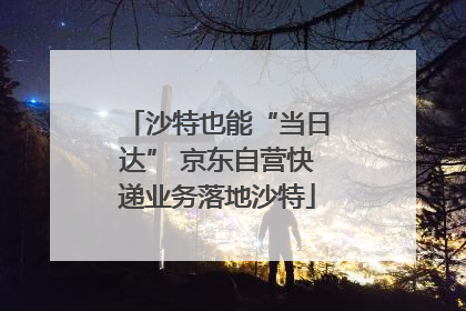 沙特也能“当日达” 京东自营快递业务落地沙特