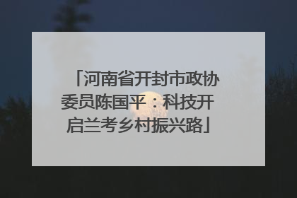 河南省开封市政协委员陈国平：科技开启兰考乡村振兴路