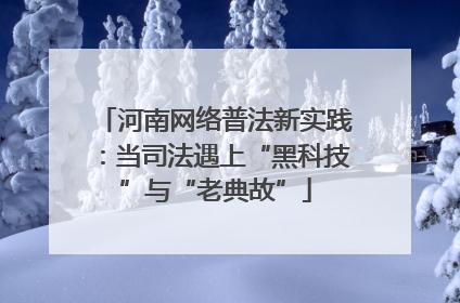 河南网络普法新实践：当司法遇上“黑科技”与“老典故”