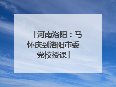 河南洛阳：马怀庆到洛阳市委党校授课