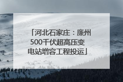 河北石家庄：廉州500千伏超高压变电站增容工程投运