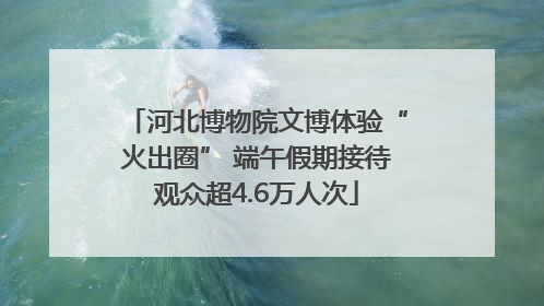 河北博物院文博体验“火出圈” 端午假期接待观众超4.6万人次