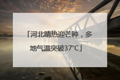河北晴热迎芒种，多地气温突破37℃