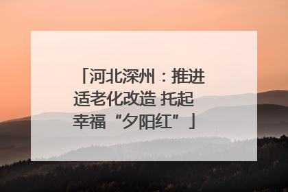 河北深州：推进适老化改造 托起幸福“夕阳红”