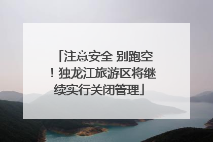 注意安全 别跑空！独龙江旅游区将继续实行关闭管理