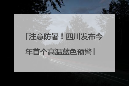 注意防暑！四川发布今年首个高温蓝色预警