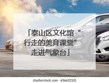 泰山区文化馆“行走的美育课堂”走进气象台