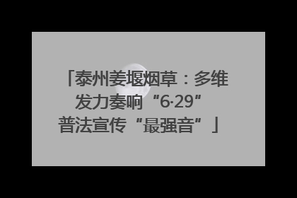 泰州姜堰烟草：多维发力奏响“6·29”普法宣传“最强音”