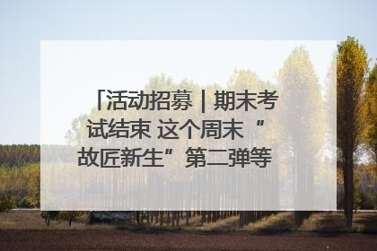 活动招募｜期末考试结束 这个周末“故匠新生”第二弹等着同学们来体验！