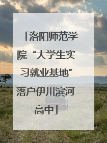 洛阳师范学院“大学生实习就业基地”落户伊川滨河高中