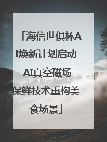 海信世俱杯AI焕新计划启动 AI真空磁场保鲜技术重构美食场景
