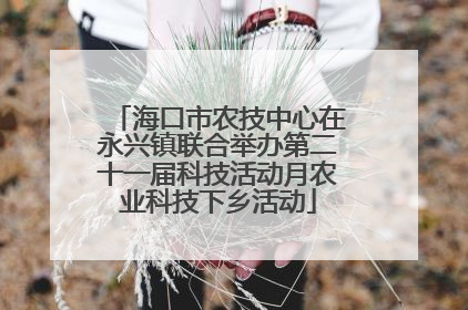 海口市农技中心在永兴镇联合举办第二十一届科技活动月农业科技下乡活动