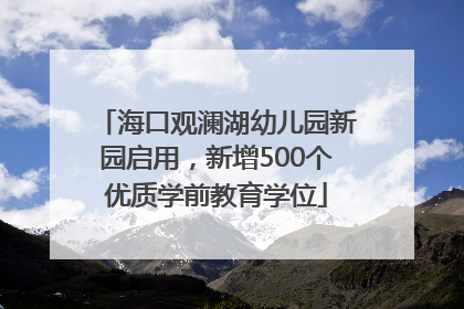 海口观澜湖幼儿园新园启用，新增500个优质学前教育学位