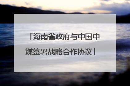 海南省政府与中国中煤签署战略合作协议