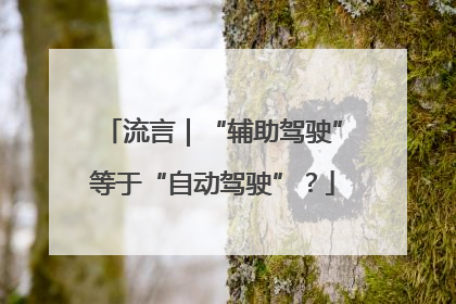 流言｜“辅助驾驶”等于“自动驾驶”？