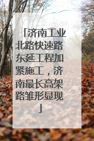 济南工业北路快速路东延工程加紧施工，济南最长高架路雏形显现