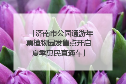 济南市公园通游年票植物园发售点开启夏季惠民直通车