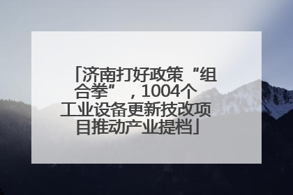 济南打好政策“组合拳”，1004个工业设备更新技改项目推动产业提档