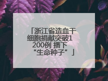 浙江省造血干细胞捐献突破1200例 播下“生命种子”