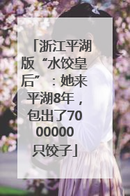 浙江平湖版“水饺皇后”：她来平湖8年，包出了7000000只饺子