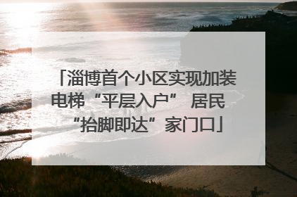 淄博首个小区实现加装电梯“平层入户” 居民“抬脚即达”家门口