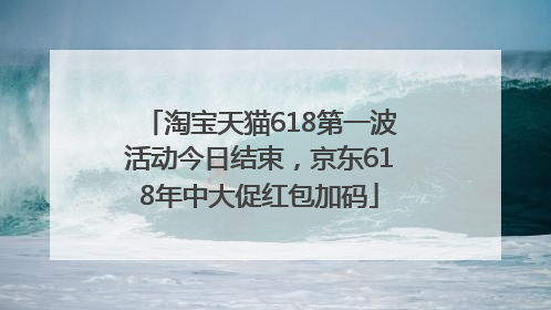 淘宝天猫618第一波活动今日结束，京东618年中大促红包加码