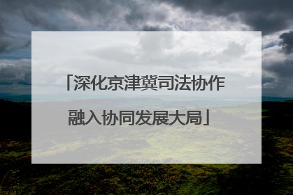 深化京津冀司法协作 融入协同发展大局