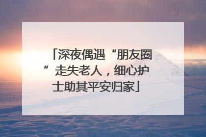 深夜偶遇“朋友圈”走失老人，细心护士助其平安归家