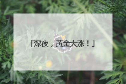 深夜，黄金大涨！