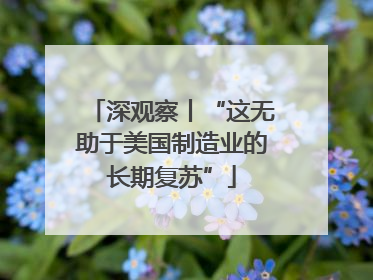 深观察丨“这无助于美国制造业的长期复苏”