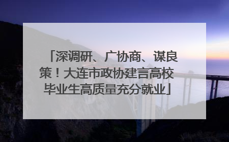 深调研、广协商、谋良策！大连市政协建言高校毕业生高质量充分就业