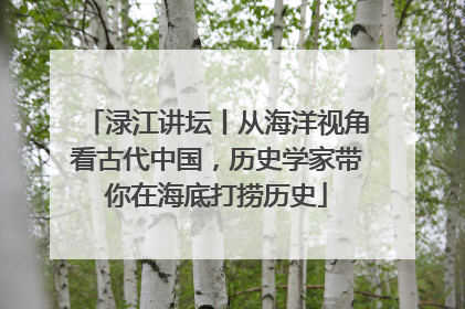 渌江讲坛丨从海洋视角看古代中国，历史学家带你在海底打捞历史