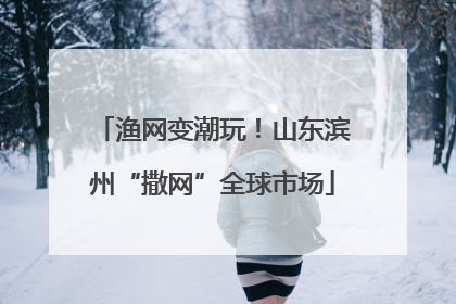 渔网变潮玩！山东滨州“撒网”全球市场